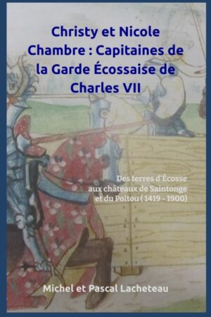 CHRISTY ET NICOLE CHAMBRE : CAPITAINES DE LA GARDE ÉCOSSAISE DE CHARLES VII: DES TERRES D'ÉCOSSE AUX CHÂTEAUX DE SAINTONGE ET DU POITOU (1419 - 1900)