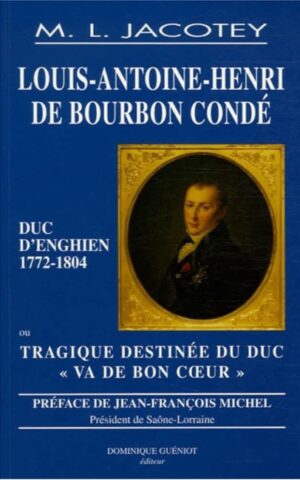 LOUIS-ANTOINE-HENRI DE BOURBON-CONDÉ, DUC D’ENGHIEN (1772-1804), OU LA TRAGIQUE DESTINÉE DU DUC "VA DE BON CŒUR"