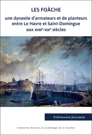 LES FOÄCHE : UNE DYNASTIE D'ARMATEURS ET DE PLANTEURS ENTRE LE HAVRE ET SAINT-DOMINGUE AUX XVIIIE-XIXE SIÈCLES