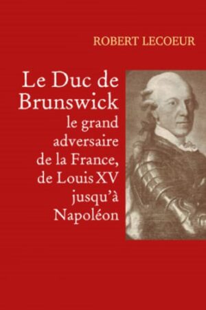 LE DUC DE BRUNSWICK, LE GRAND ADVERSAIRE DE LA FRANCE, DE LOUIS XV JUSQU'À NAPOLÉON